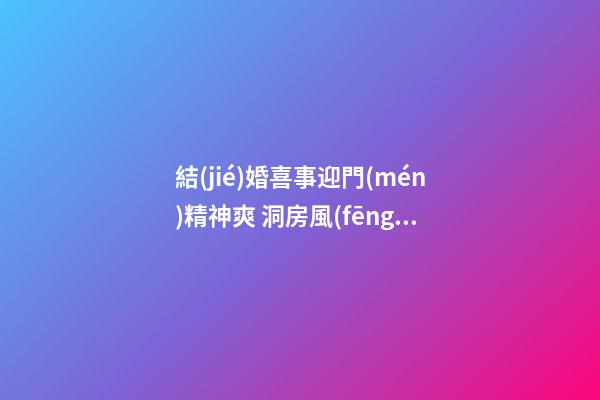 結(jié)婚喜事迎門(mén)精神爽 洞房風(fēng)水注意事項(xiàng)